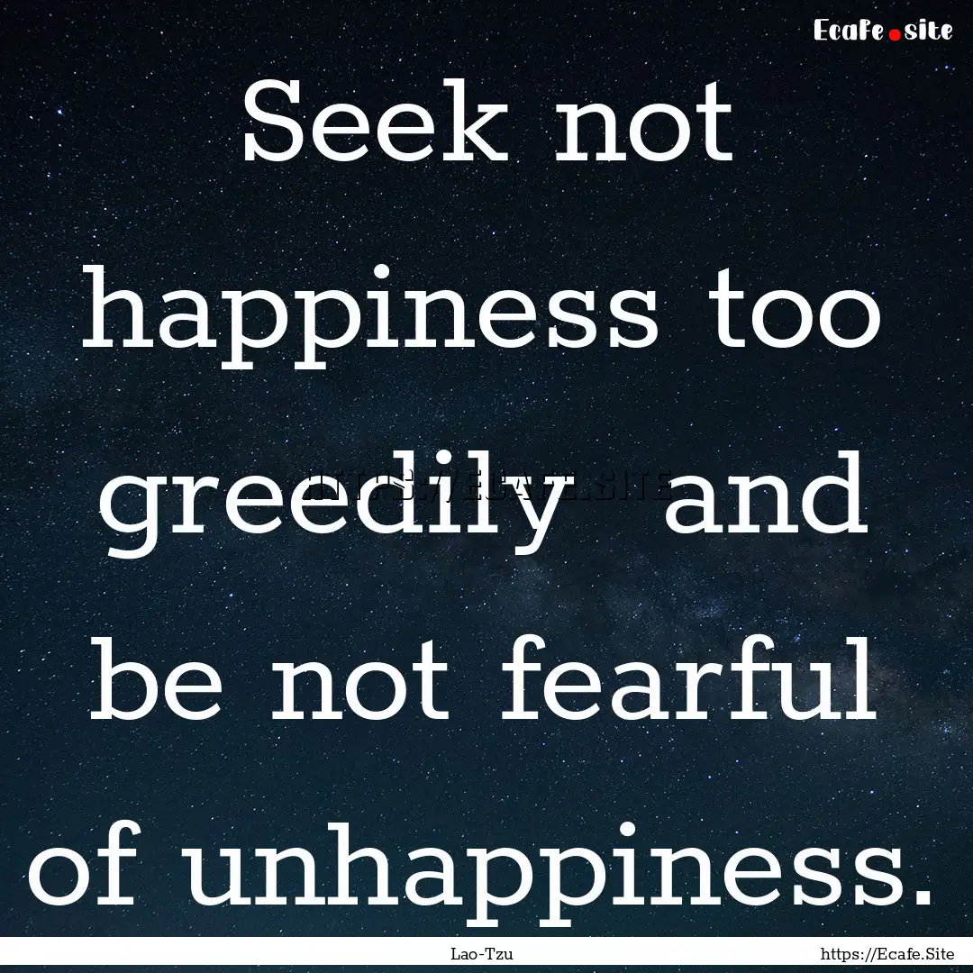 Seek not happiness too greedily and be not.... : Quote by Lao-Tzu