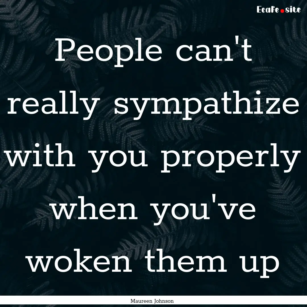 People can't really sympathize with you properly.... : Quote by Maureen Johnson