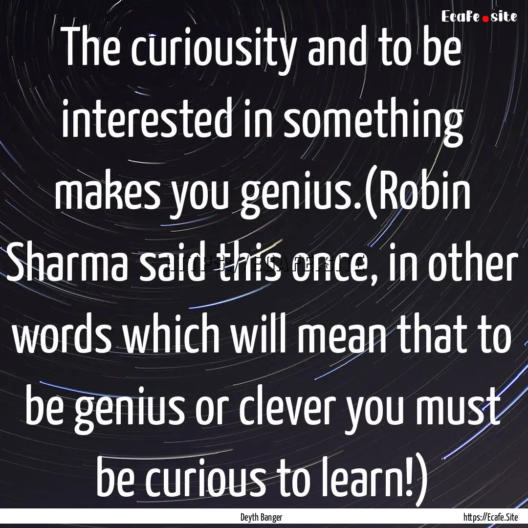 The curiousity and to be interested in something.... : Quote by Deyth Banger