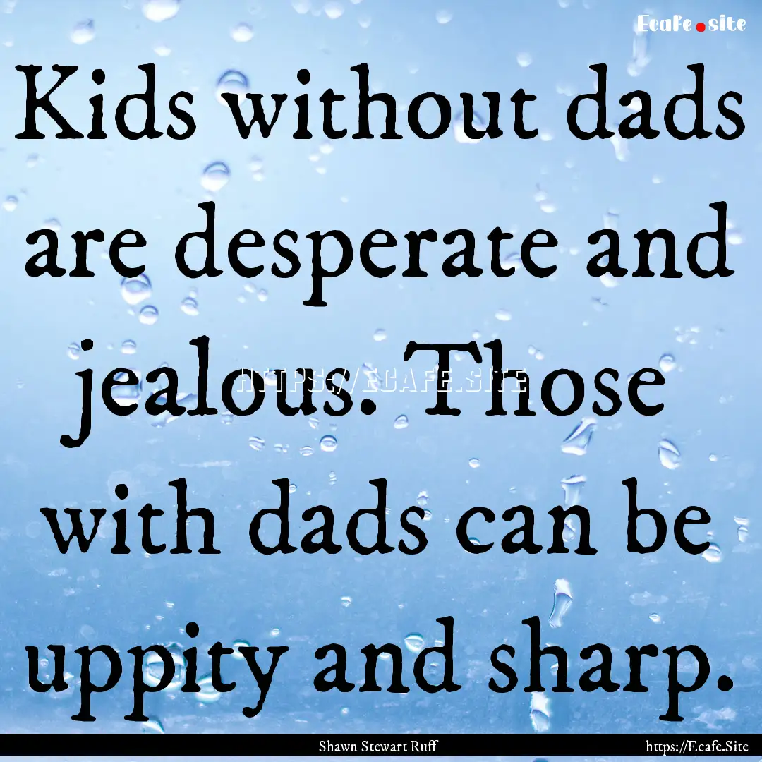 Kids without dads are desperate and jealous..... : Quote by Shawn Stewart Ruff