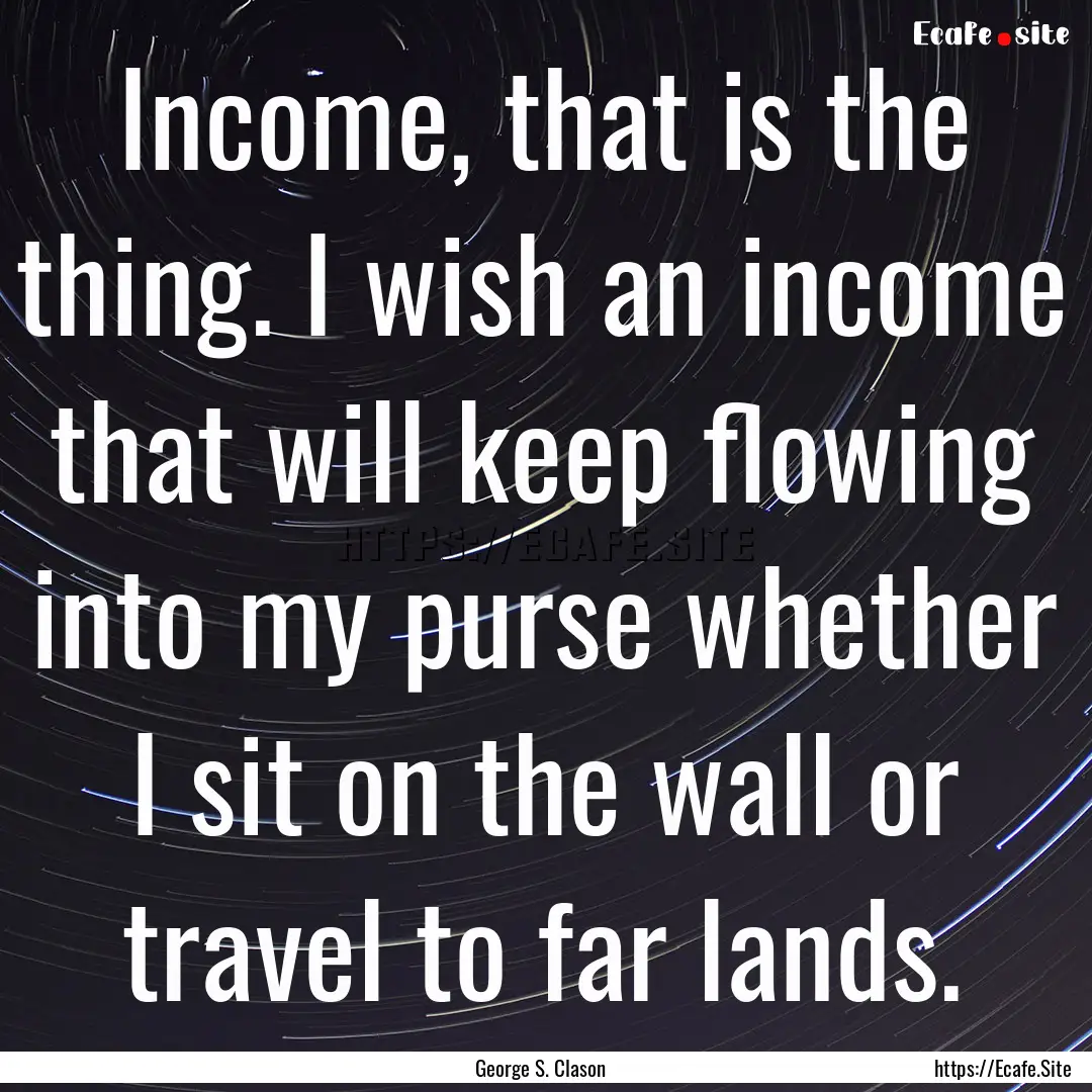 Income, that is the thing. I wish an income.... : Quote by George S. Clason