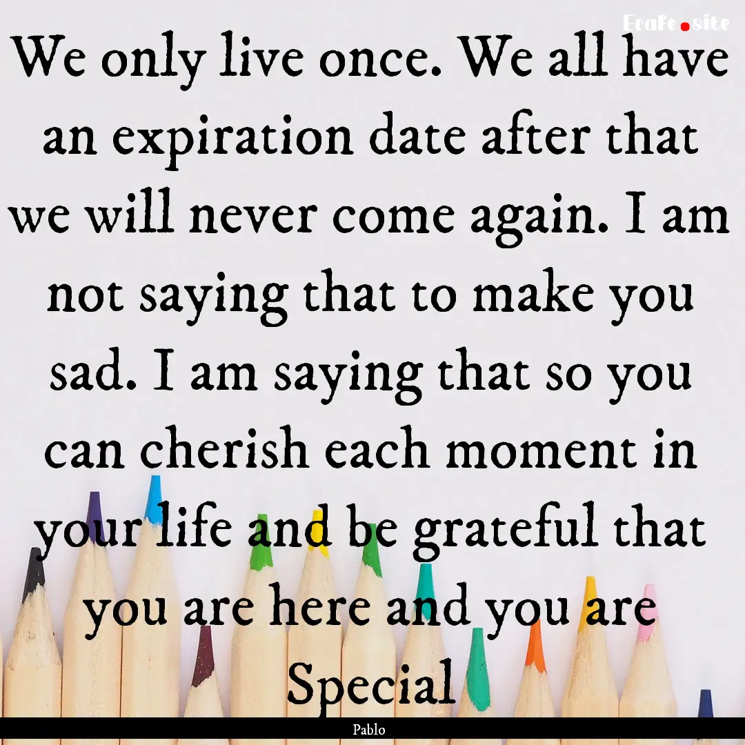 We only live once. We all have an expiration.... : Quote by Pablo