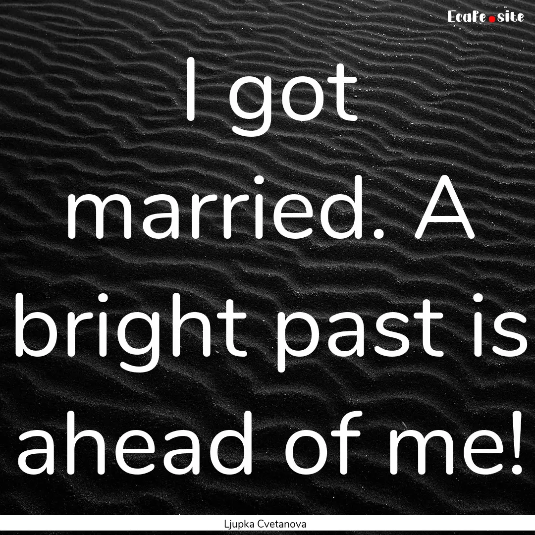 I got married. A bright past is ahead of.... : Quote by Ljupka Cvetanova