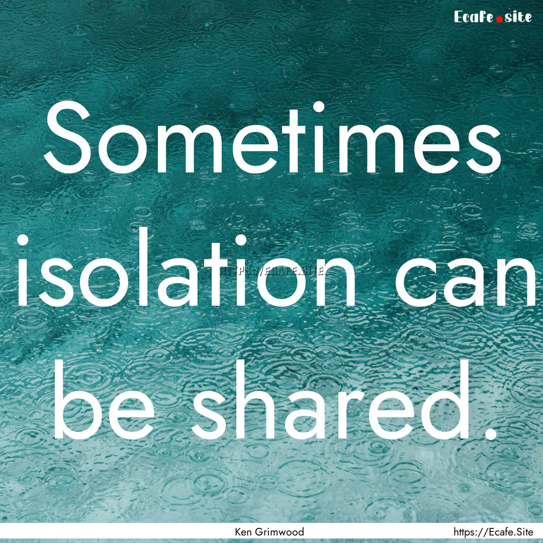 Sometimes isolation can be shared. : Quote by Ken Grimwood