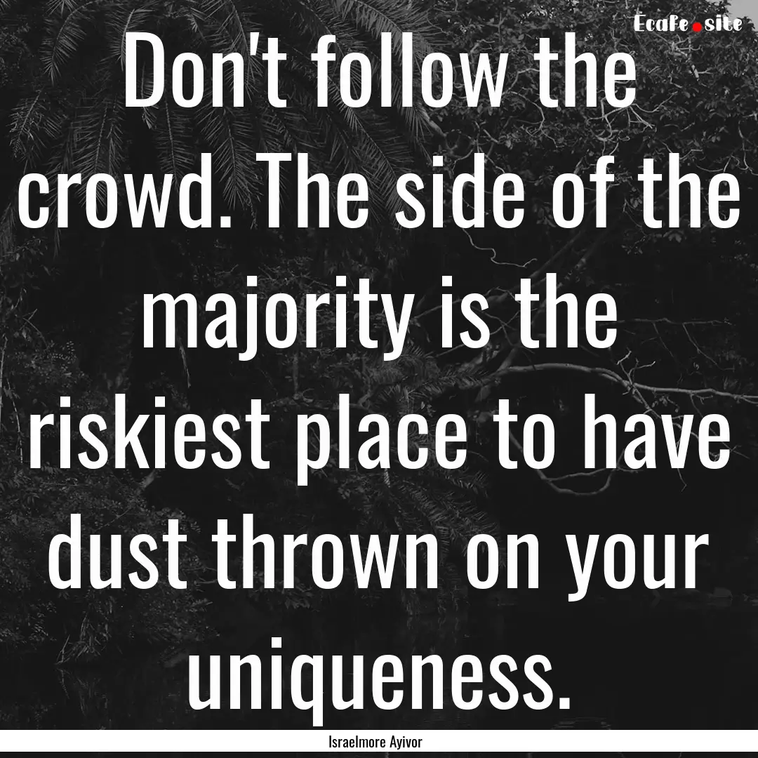 Don't follow the crowd. The side of the majority.... : Quote by Israelmore Ayivor