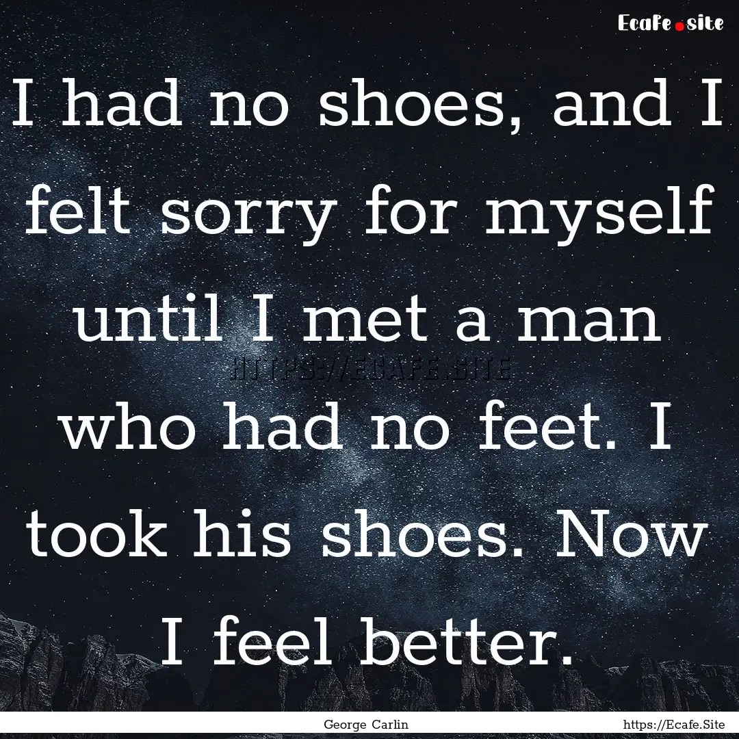 I had no shoes, and I felt sorry for myself.... : Quote by George Carlin