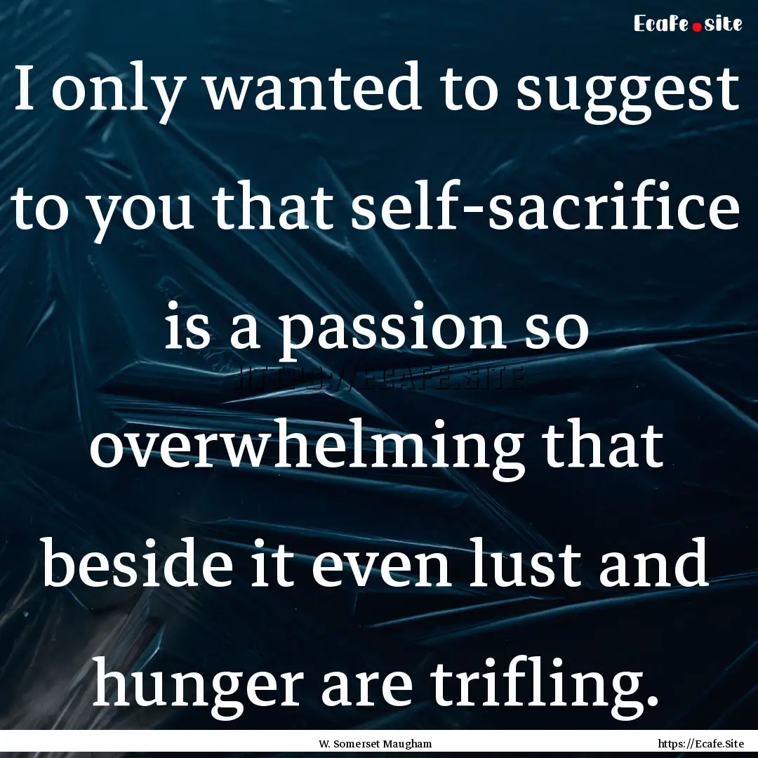 I only wanted to suggest to you that self-sacrifice.... : Quote by W. Somerset Maugham