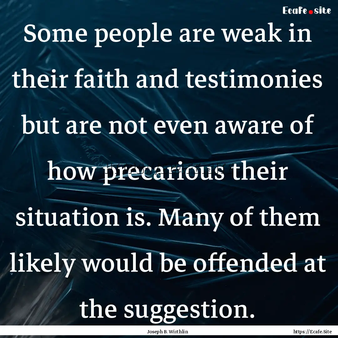 Some people are weak in their faith and testimonies.... : Quote by Joseph B. Wirthlin