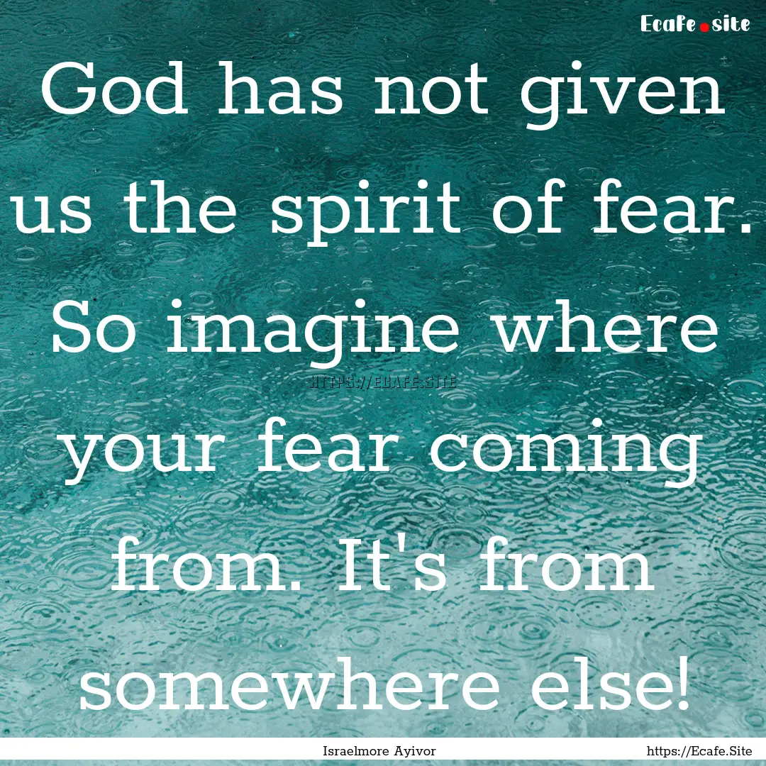 God has not given us the spirit of fear..... : Quote by Israelmore Ayivor