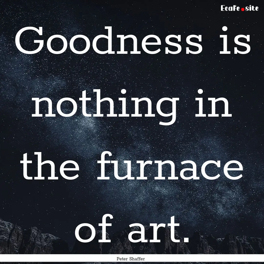 Goodness is nothing in the furnace of art..... : Quote by Peter Shaffer