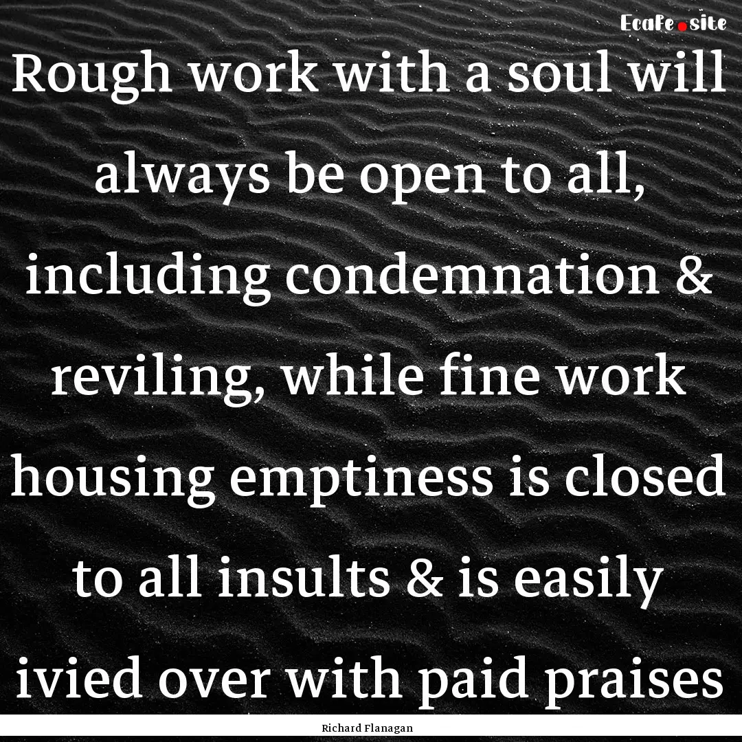 Rough work with a soul will always be open.... : Quote by Richard Flanagan