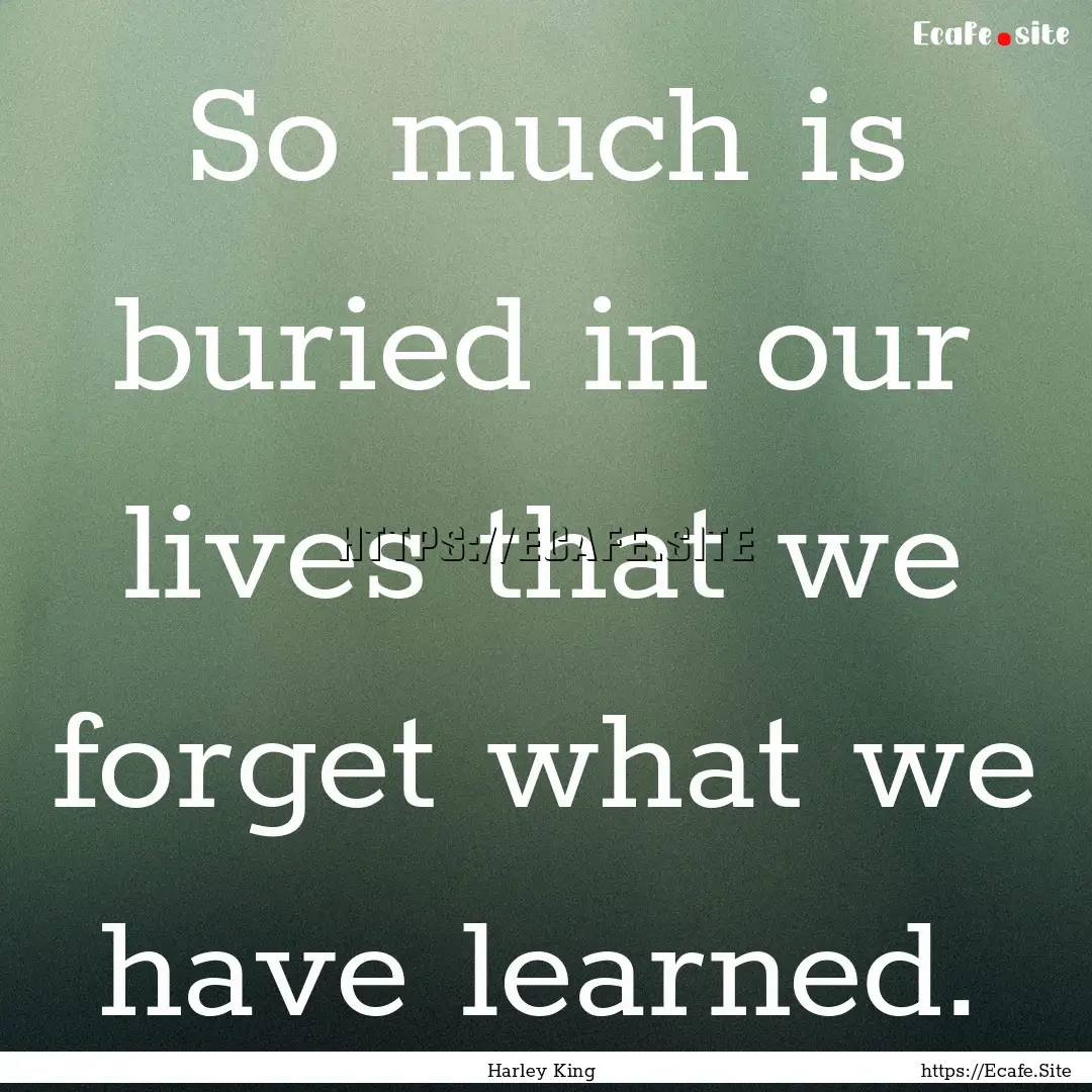 So much is buried in our lives that we forget.... : Quote by Harley King