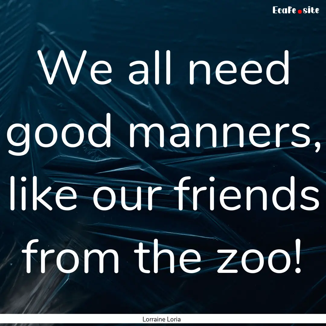 We all need good manners, like our friends.... : Quote by Lorraine Loria