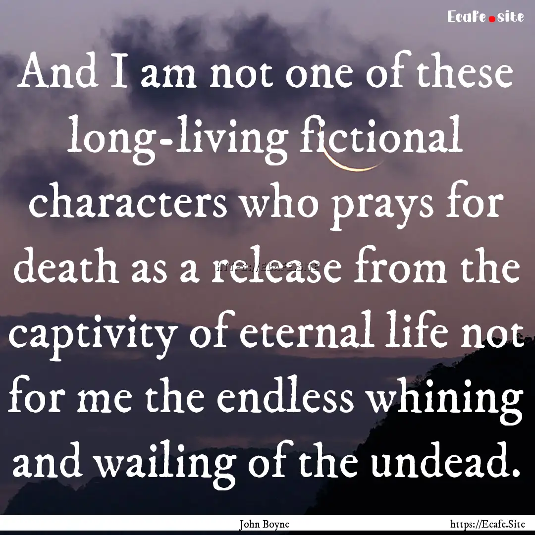 And I am not one of these long-living fictional.... : Quote by John Boyne