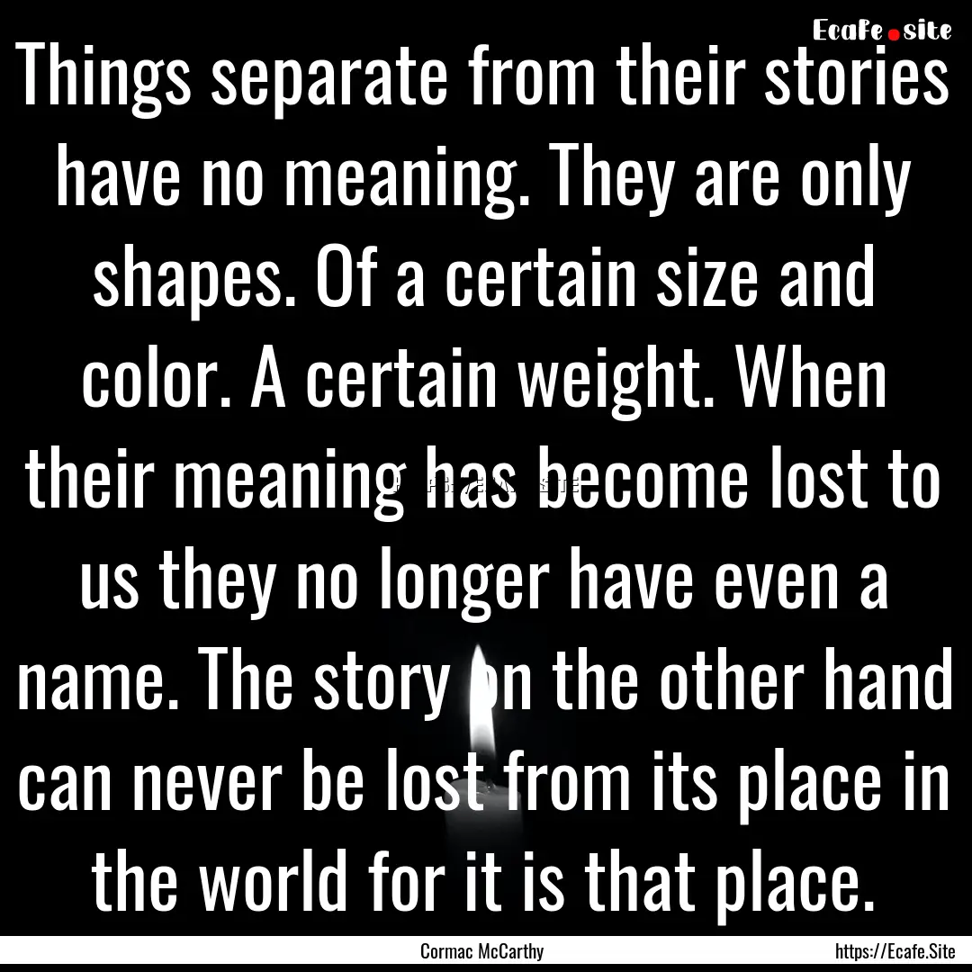 Things separate from their stories have no.... : Quote by Cormac McCarthy