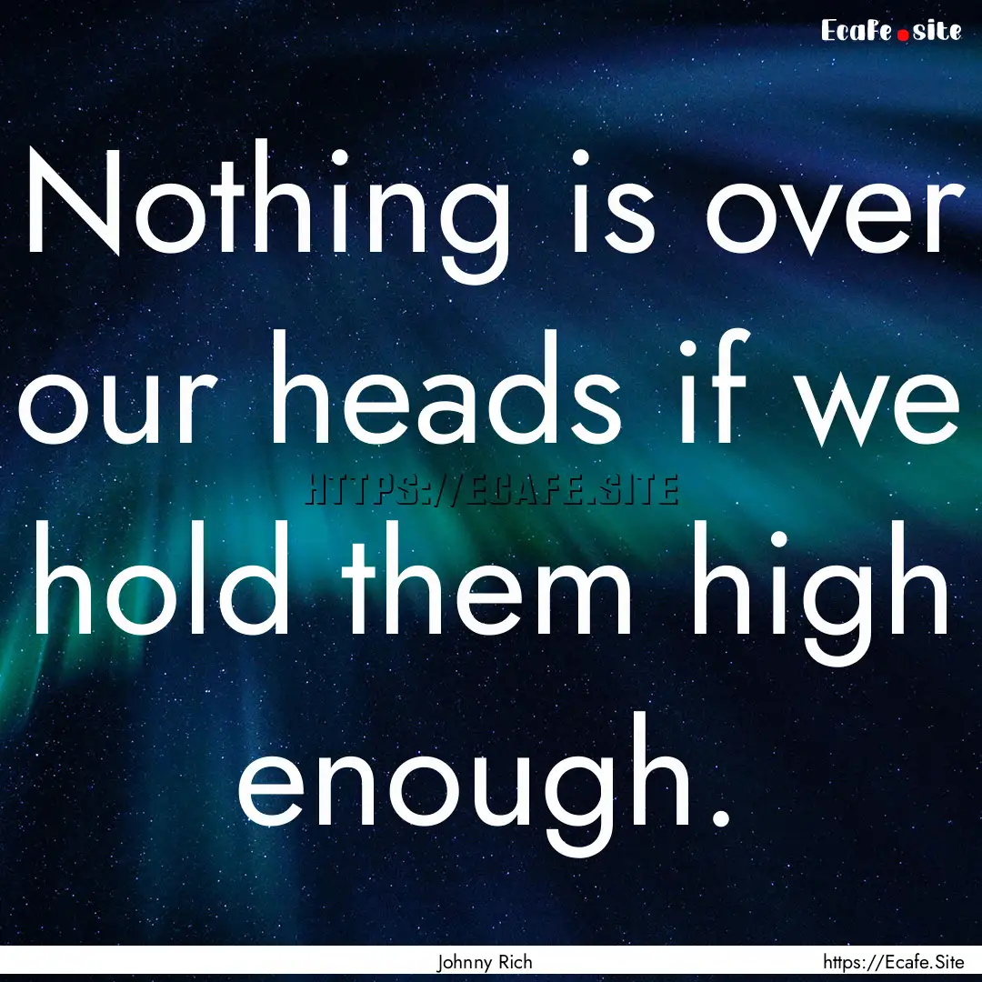 Nothing is over our heads if we hold them.... : Quote by Johnny Rich