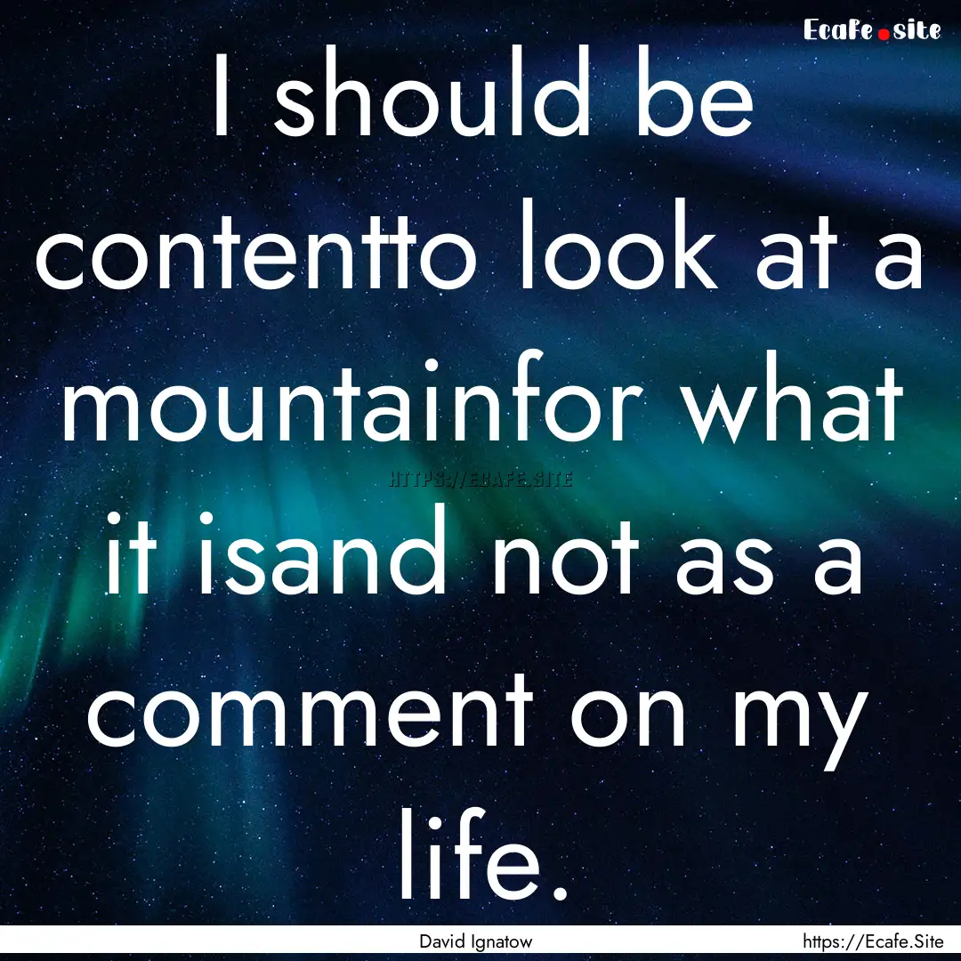 I should be contentto look at a mountainfor.... : Quote by David Ignatow