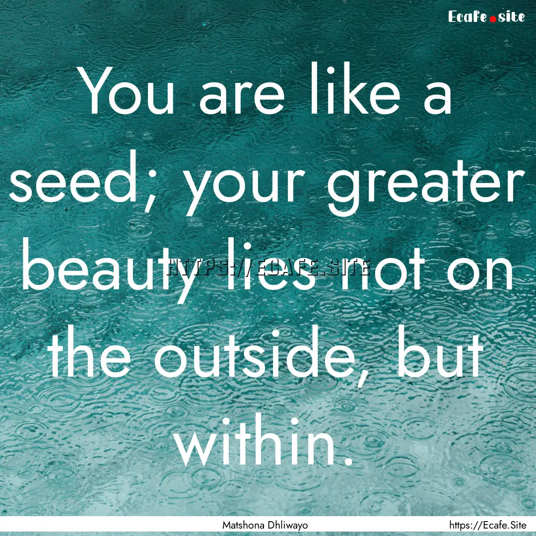 You are like a seed; your greater beauty.... : Quote by Matshona Dhliwayo