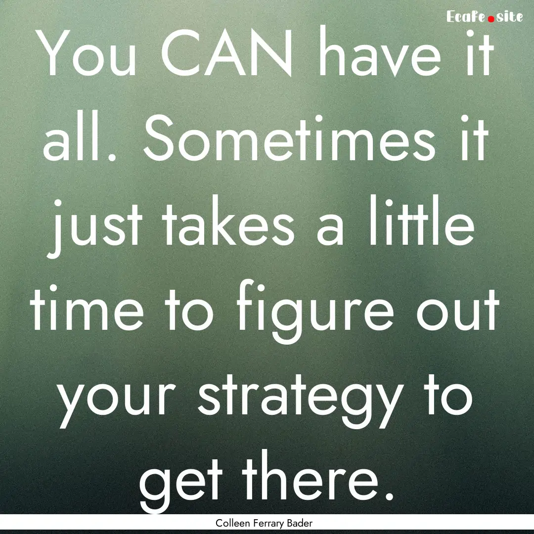 You CAN have it all. Sometimes it just takes.... : Quote by Colleen Ferrary Bader