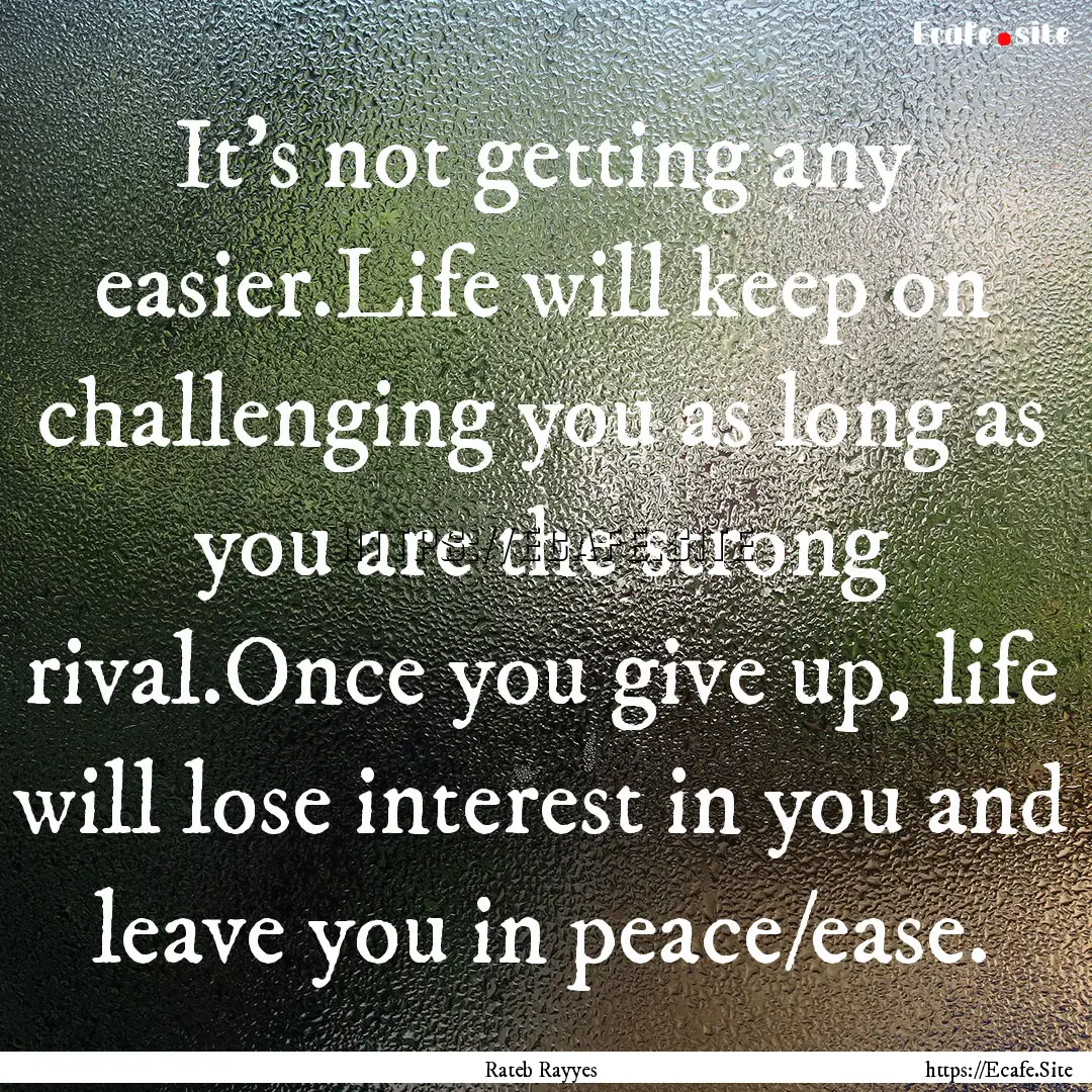 It's not getting any easier.Life will keep.... : Quote by Rateb Rayyes