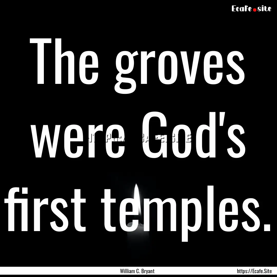 The groves were God's first temples. : Quote by William C. Bryant