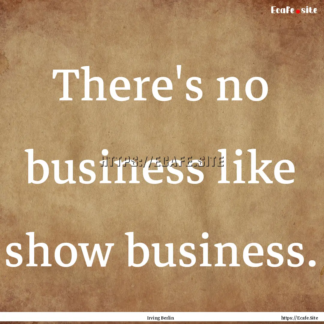 There's no business like show business. : Quote by Irving Berlin