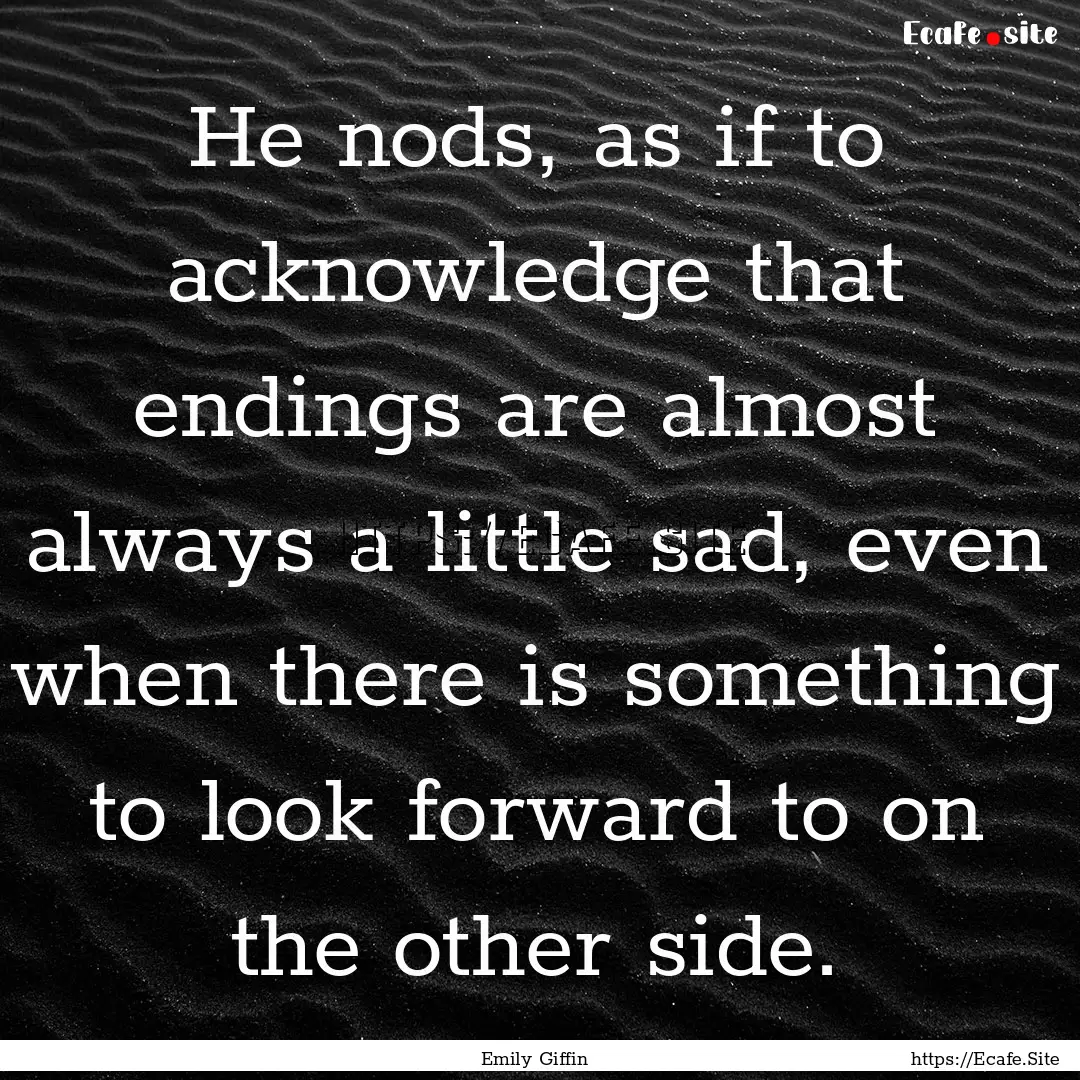 He nods, as if to acknowledge that endings.... : Quote by Emily Giffin