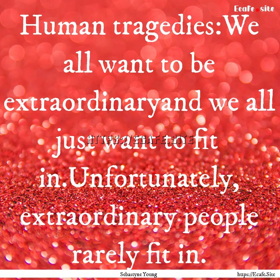 Human tragedies:We all want to be extraordinaryand.... : Quote by Sebastyne Young