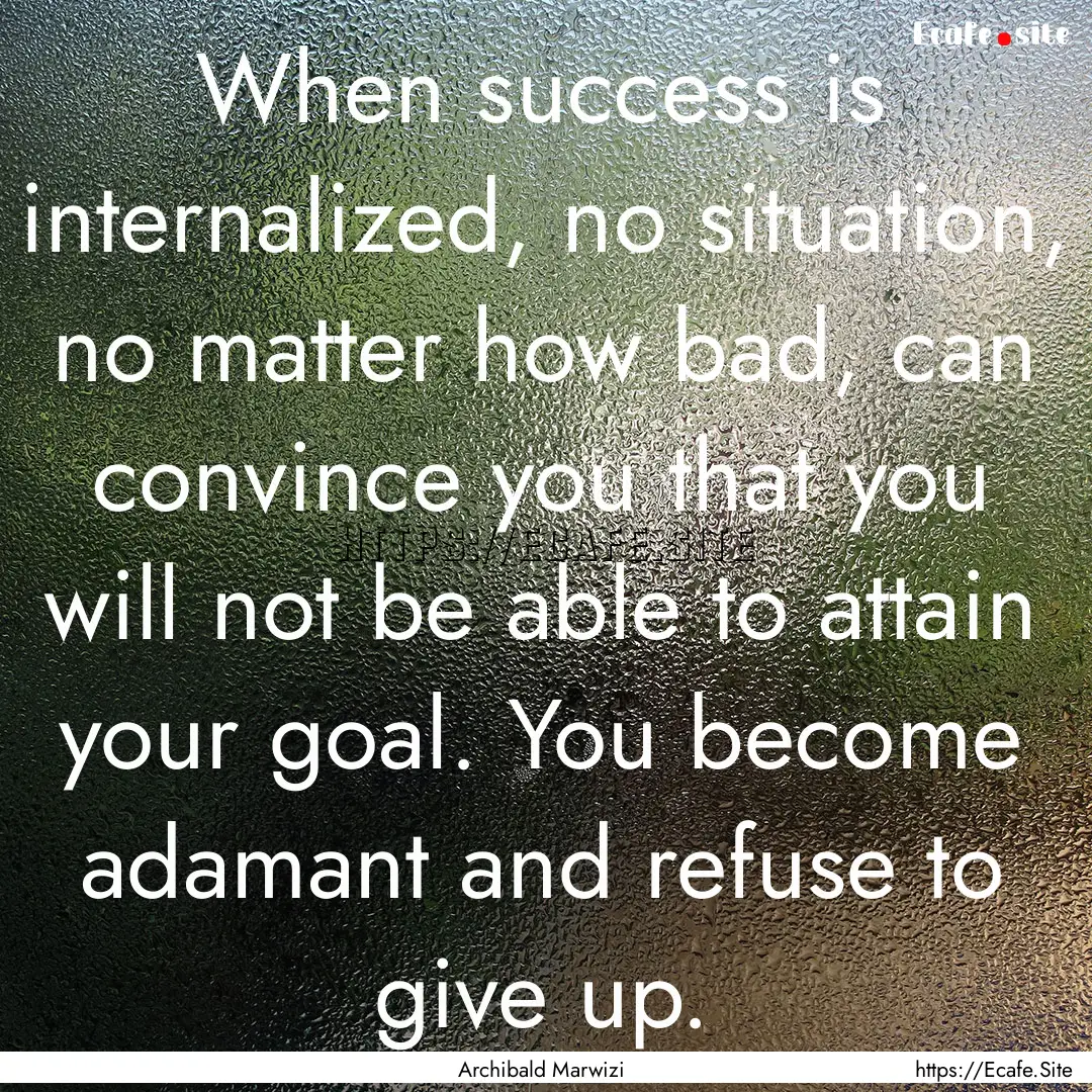 When success is internalized, no situation,.... : Quote by Archibald Marwizi