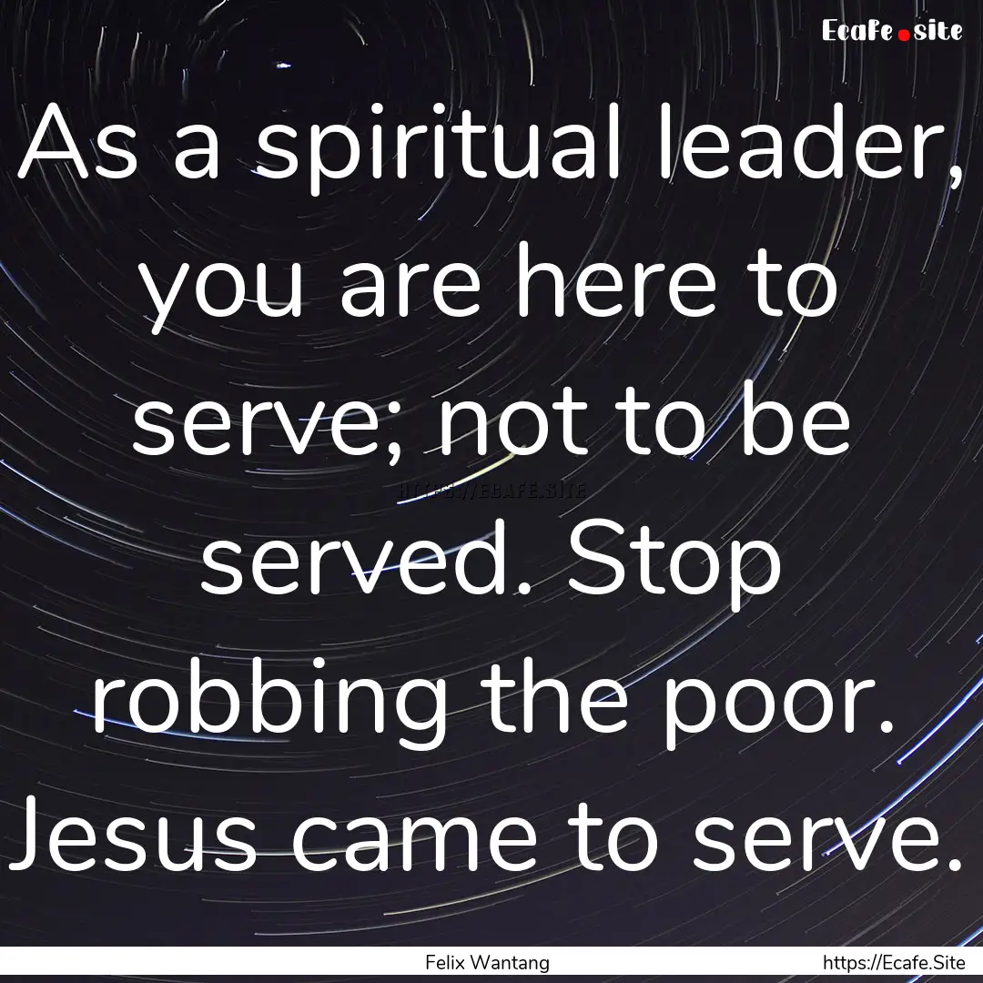 As a spiritual leader, you are here to serve;.... : Quote by Felix Wantang