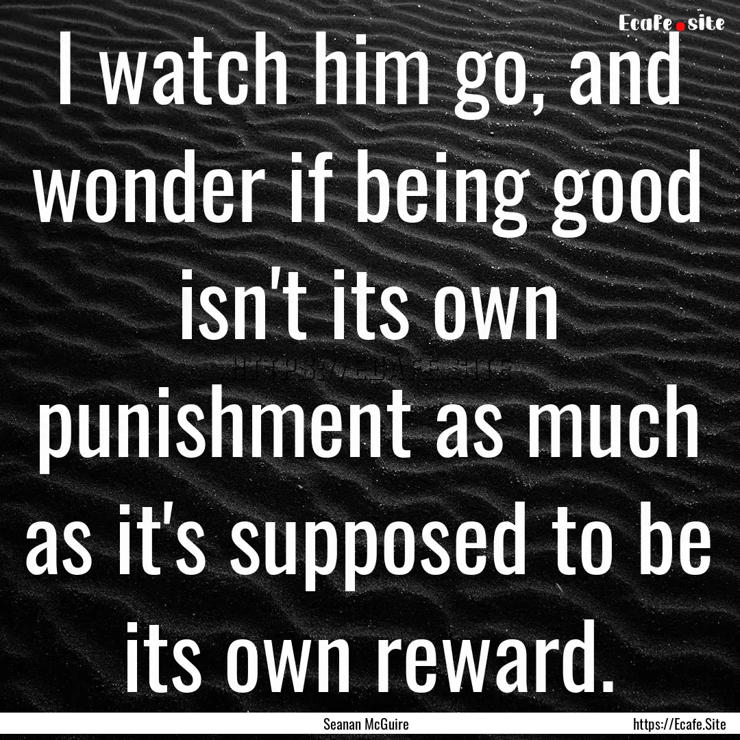 I watch him go, and wonder if being good.... : Quote by Seanan McGuire