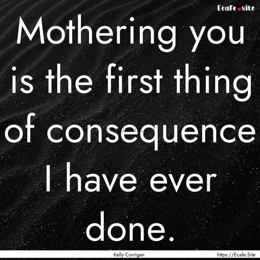 Mothering you is the first thing of consequence.... : Quote by Kelly Corrigan