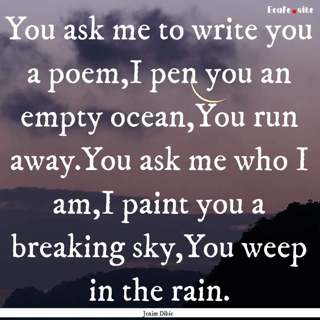 You ask me to write you a poem,I pen you.... : Quote by Jenim Dibie