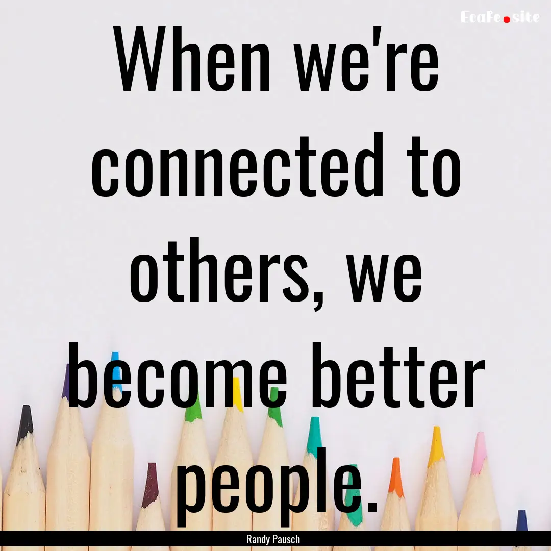 When we're connected to others, we become.... : Quote by Randy Pausch