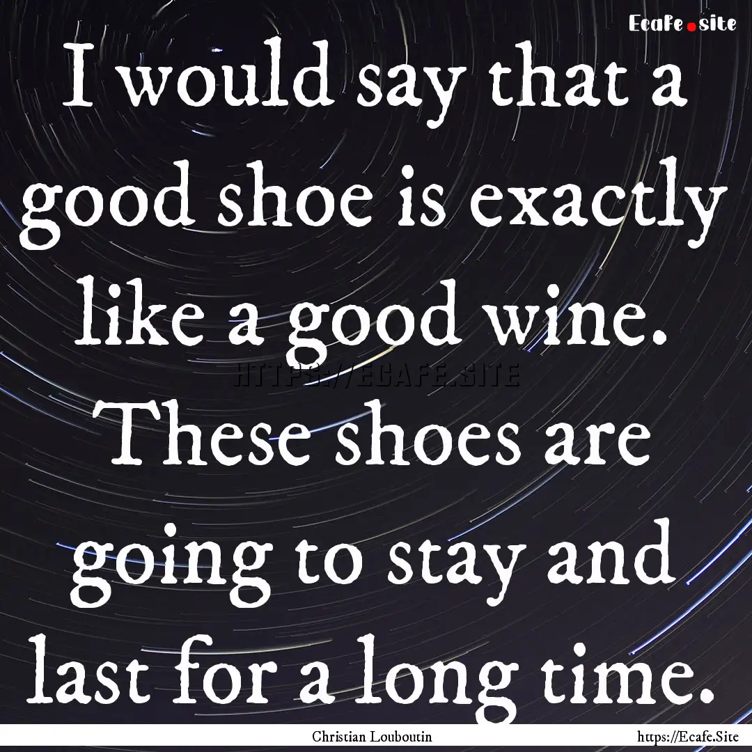 I would say that a good shoe is exactly like.... : Quote by Christian Louboutin