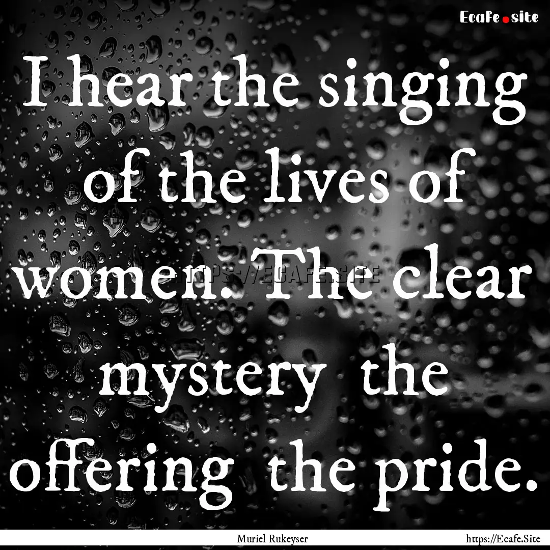 I hear the singing of the lives of women..... : Quote by Muriel Rukeyser