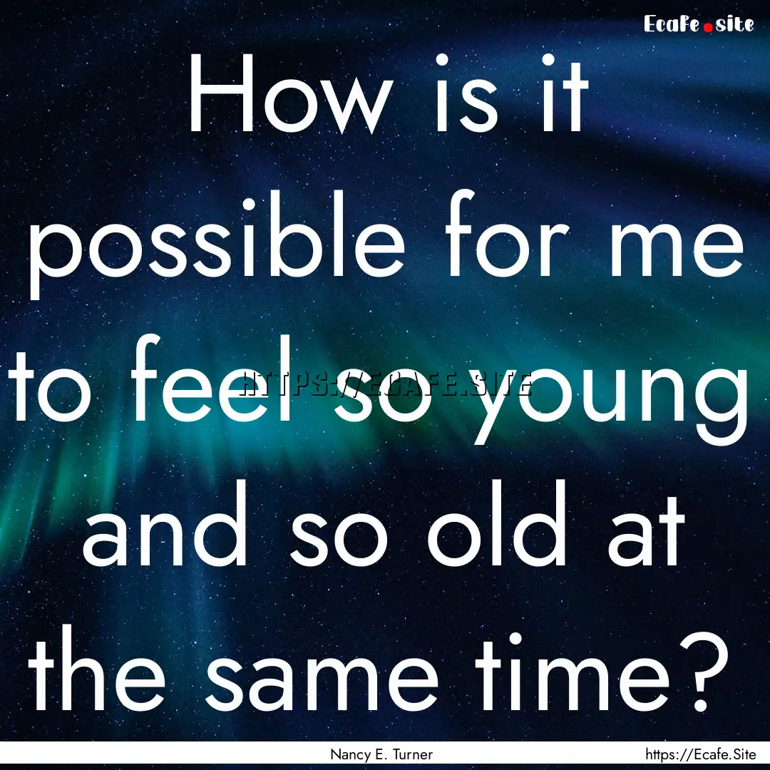 How is it possible for me to feel so young.... : Quote by Nancy E. Turner