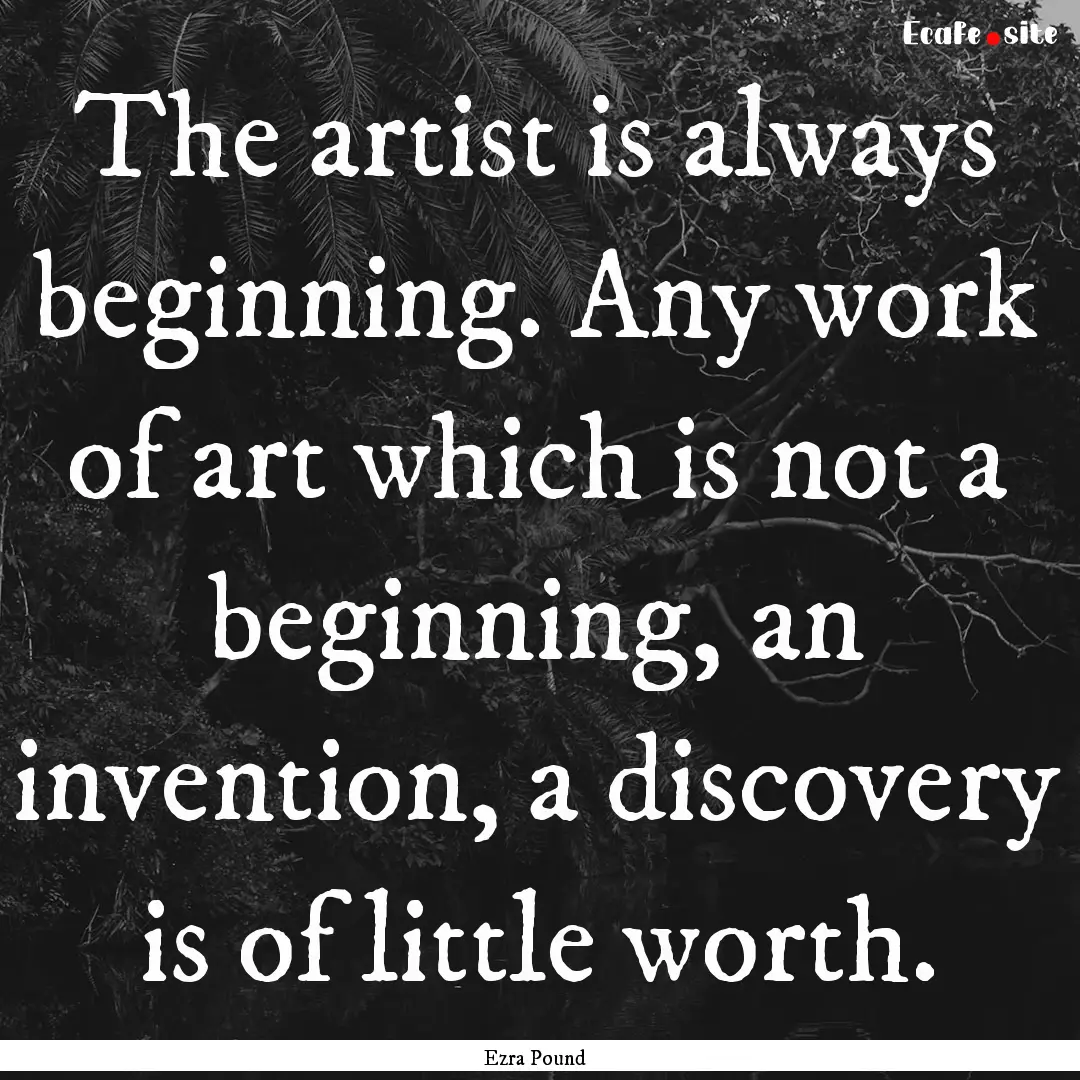 The artist is always beginning. Any work.... : Quote by Ezra Pound