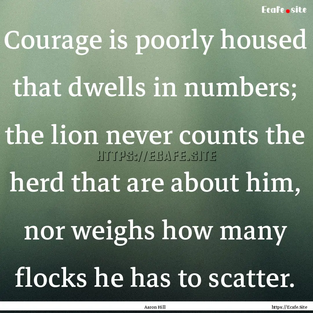 Courage is poorly housed that dwells in numbers;.... : Quote by Aaron Hill