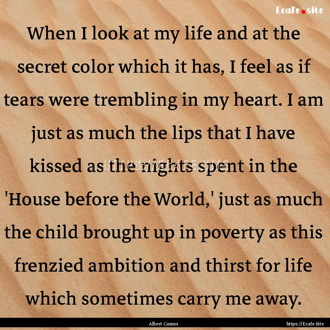 When I look at my life and at the secret.... : Quote by Albert Camus