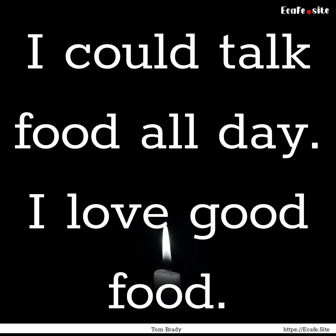 I could talk food all day. I love good food..... : Quote by Tom Brady