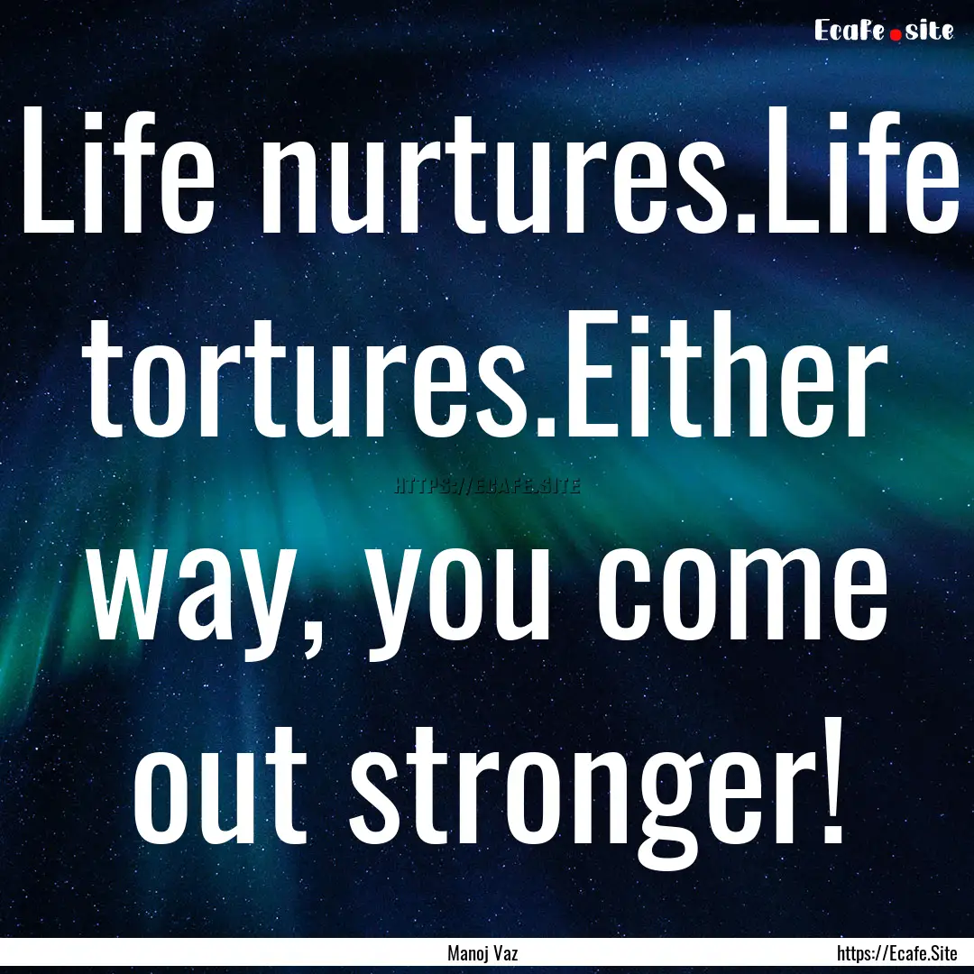 Life nurtures.Life tortures.Either way, you.... : Quote by Manoj Vaz