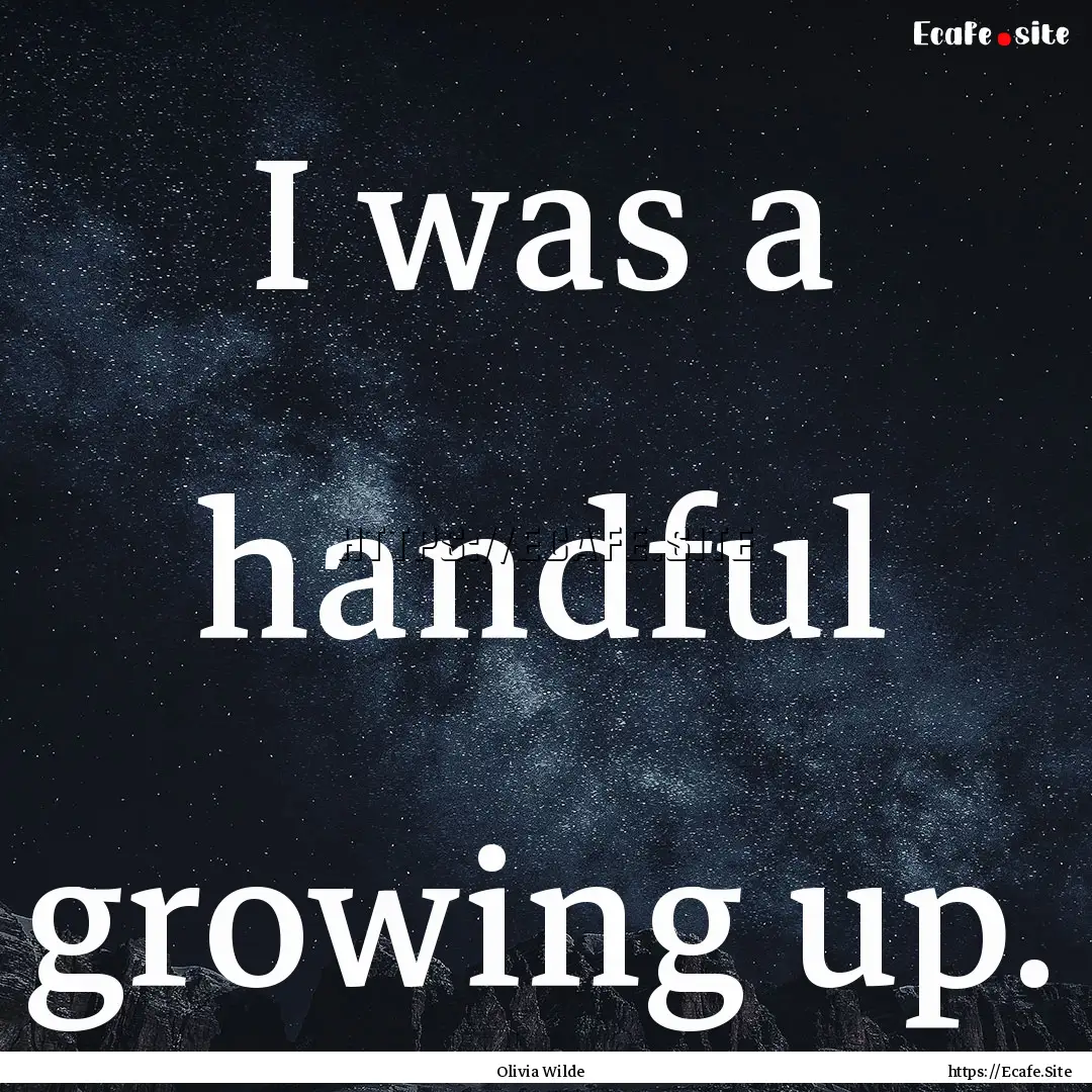 I was a handful growing up. : Quote by Olivia Wilde