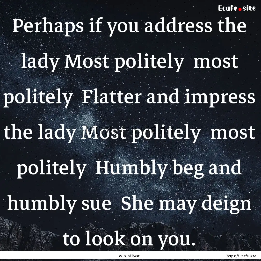 Perhaps if you address the lady Most politely.... : Quote by W. S. Gilbert