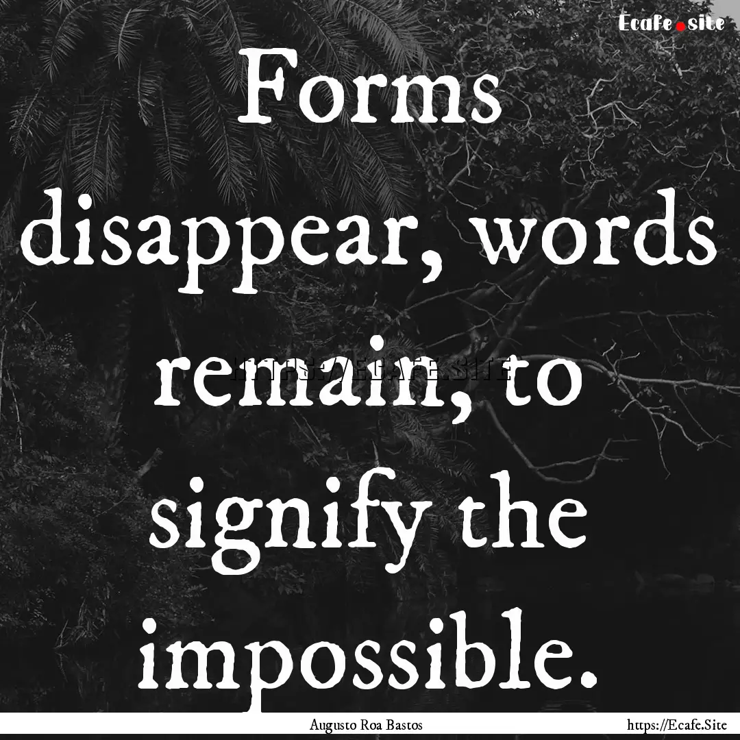 Forms disappear, words remain, to signify.... : Quote by Augusto Roa Bastos