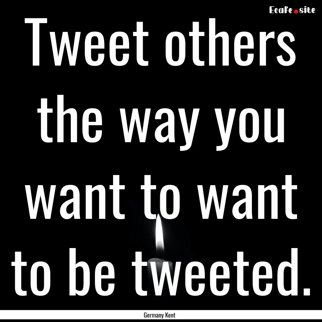 Tweet others the way you want to want to.... : Quote by Germany Kent