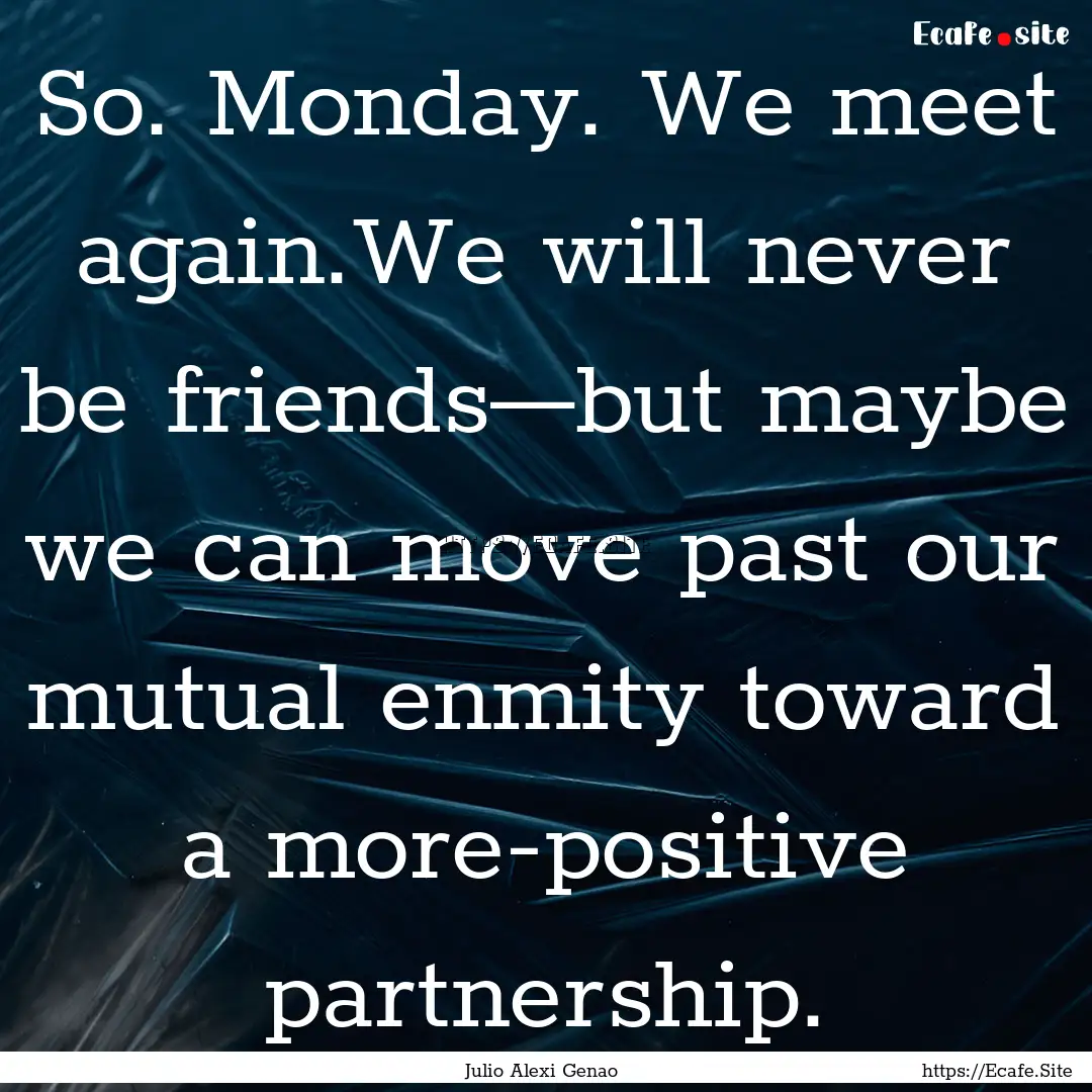 So. Monday. We meet again.We will never be.... : Quote by Julio Alexi Genao