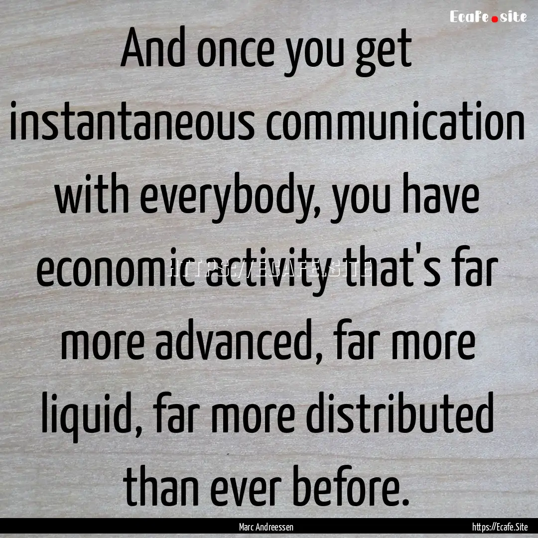 And once you get instantaneous communication.... : Quote by Marc Andreessen