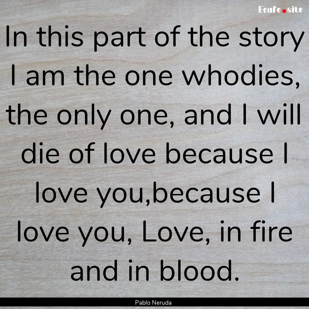 In this part of the story I am the one whodies,.... : Quote by Pablo Neruda