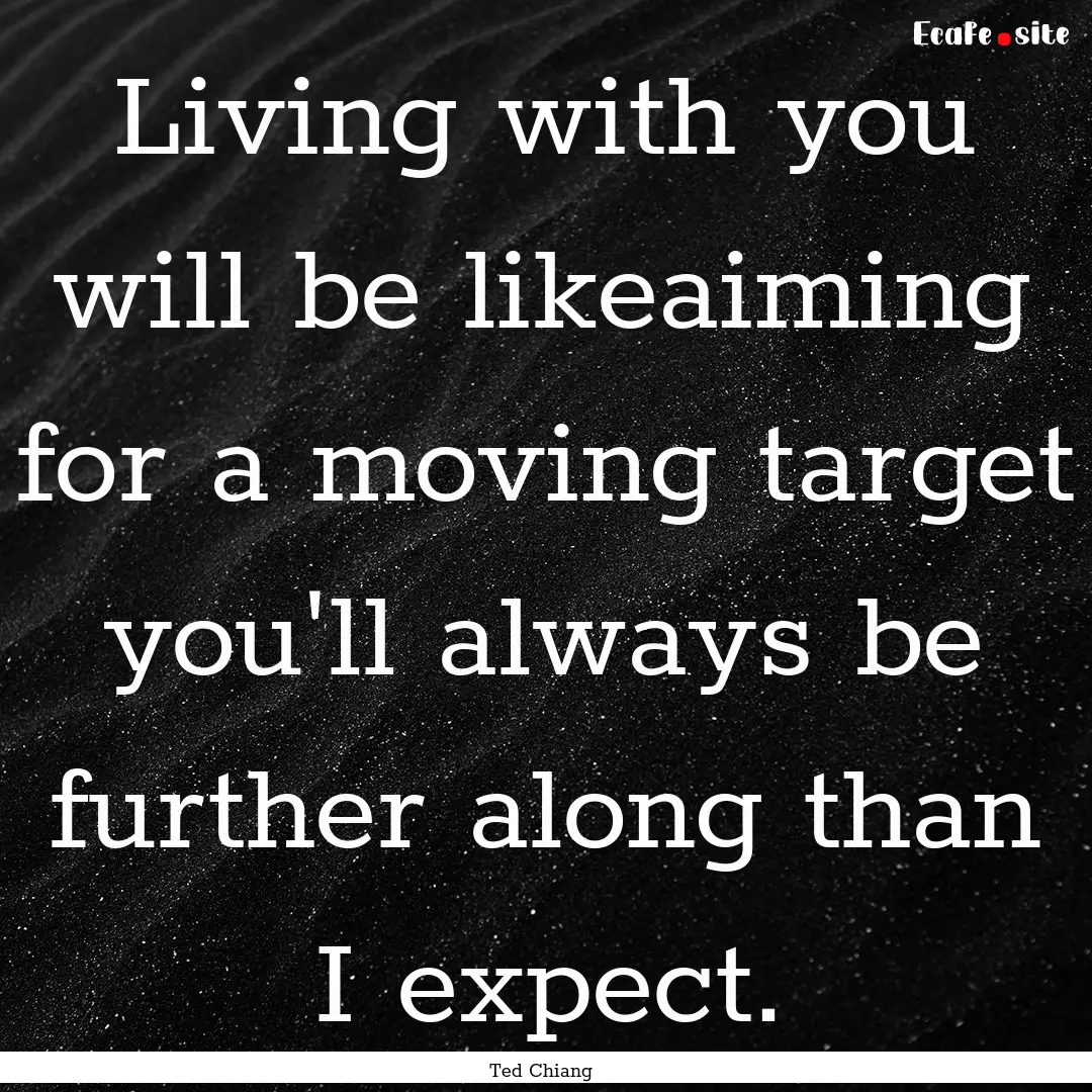 Living with you will be likeaiming for a.... : Quote by Ted Chiang